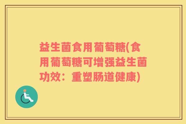 益生菌食用葡萄糖(食用葡萄糖可增强益生菌功效:重塑肠道健康) 益生菌食用葡萄糖(食用葡萄糖可增强益生菌功效:重塑肠道健康)
