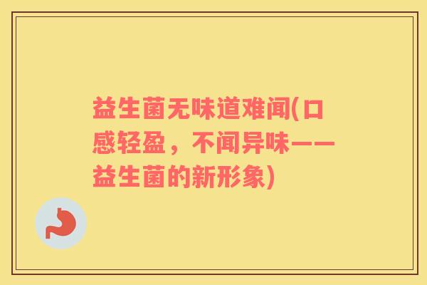 益生菌无味道难闻(口感轻盈，不闻异味——益生菌的新形象)