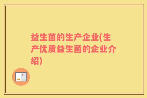 益生菌的生产企业(生产优质益生菌的企业介绍)