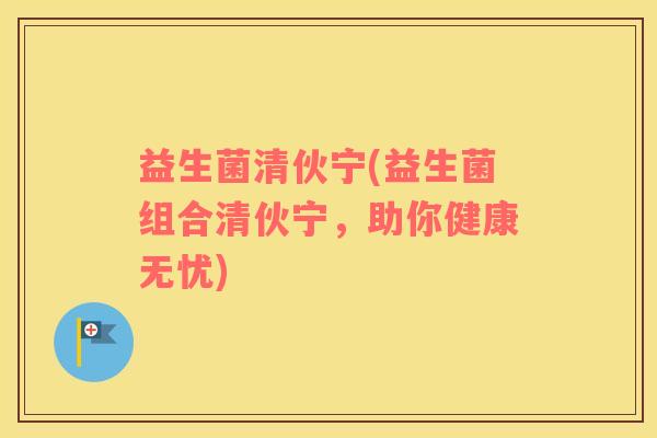 益生菌清伙宁(益生菌组合清伙宁，助你健康无忧)