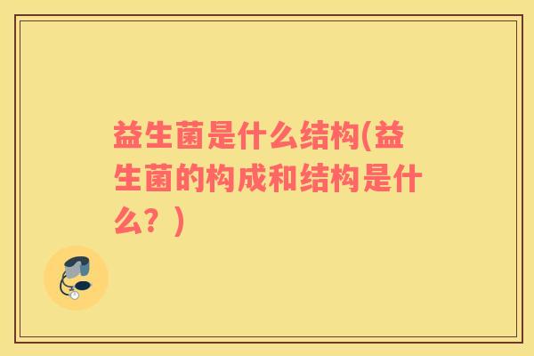 益生菌是什么结构(益生菌的构成和结构是什么？)
