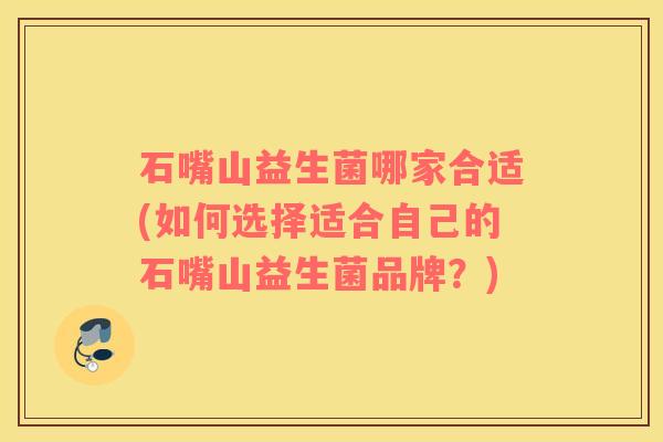 石嘴山益生菌哪家合适(如何选择适合自己的石嘴山益生菌品牌？)