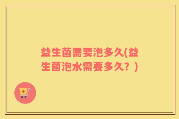 益生菌需要泡多久(益生菌泡水需要多久？)