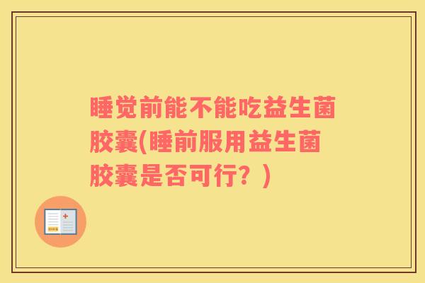 睡觉前能不能吃益生菌胶囊(睡前服用益生菌胶囊是否可行？)