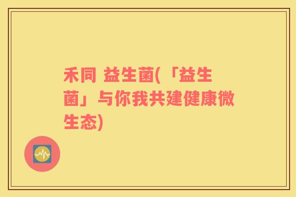 禾同 益生菌(「益生菌」与你我共建健康微生态)