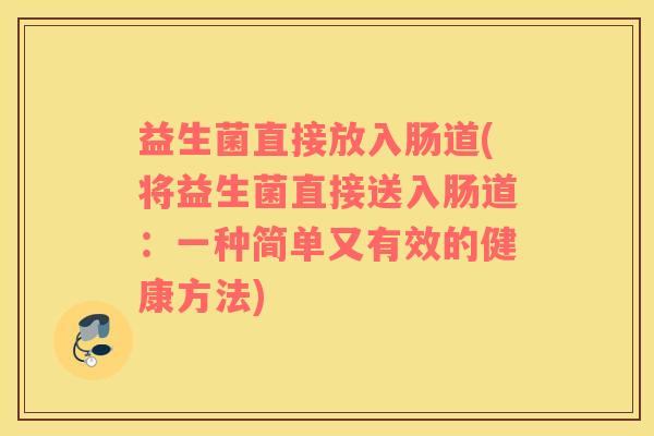 益生菌直接放入肠道(将益生菌直接送入肠道：一种简单又有效的健康方法)