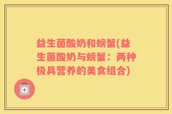 益生菌酸奶和螃蟹(益生菌酸奶与螃蟹:两种极具营养的美食组合) 益生菌酸奶和螃蟹(益生菌酸奶与螃蟹:两种极具营养的美食组合)