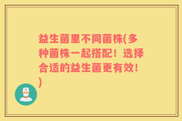 益生菌里不同菌株(多种菌株一起搭配！选择合适的益生菌更有效！)