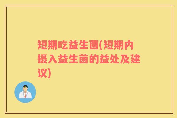短期吃益生菌(短期内摄入益生菌的益处及建议) 短期吃益生菌(短期内摄入益生菌的益处及建议)