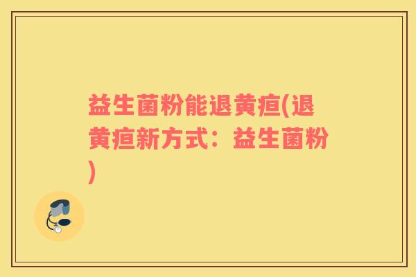 益生菌粉能退黄疸(退黄疸新方式：益生菌粉)