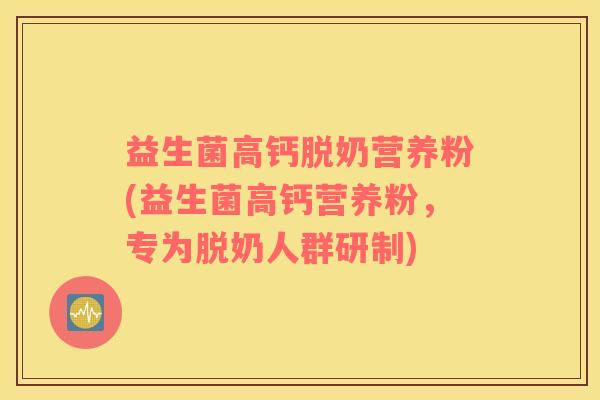 益生菌高钙脱奶营养粉(益生菌高钙营养粉，专为脱奶人群研制)