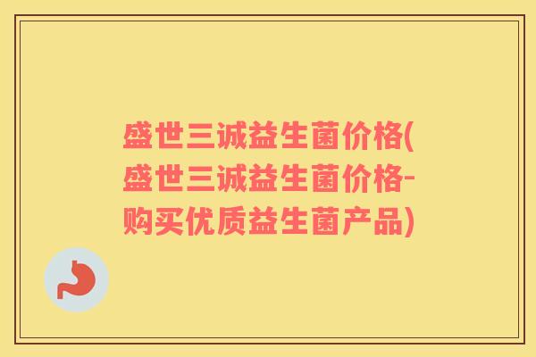 盛世三诚益生菌价格(盛世三诚益生菌价格-购买优质益生菌产品)