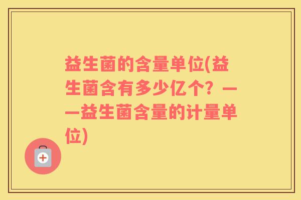 益生菌的含量单位(益生菌含有多少亿个？——益生菌含量的计量单位)