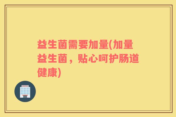 益生菌需要加量(加量益生菌，贴心呵护肠道健康)