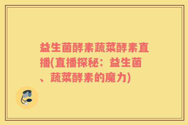 益生菌酵素蔬菜酵素直播(直播探秘：益生菌、蔬菜酵素的魔力)
