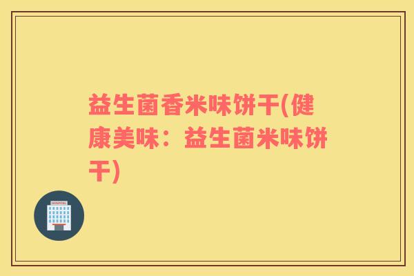 益生菌香米味饼干(健康美味：益生菌米味饼干)
