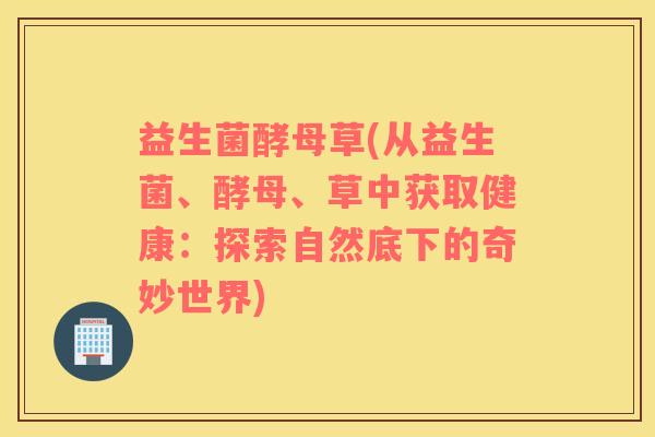 益生菌酵母草(从益生菌、酵母、草中获取健康：探索自然底下的奇妙世界)