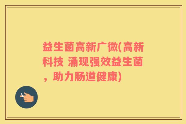 益生菌高新广微(高新科技 涌现强效益生菌，助力肠道健康)