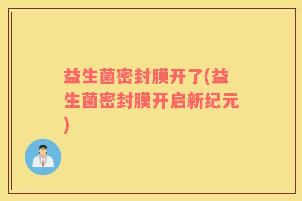 益生菌密封膜开了(益生菌密封膜开启新纪元)