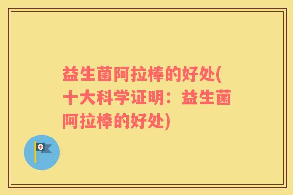 益生菌阿拉棒的好处(十大科学证明：益生菌阿拉棒的好处)