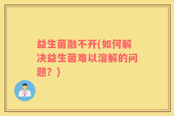 益生菌融不开(如何解决益生菌难以溶解的问题？)