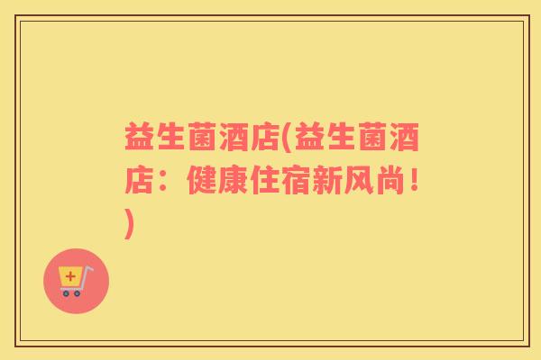 益生菌酒店(益生菌酒店：健康住宿新风尚！)