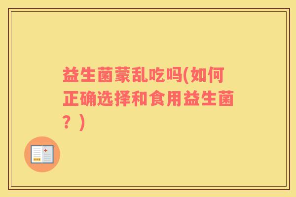 益生菌蒙乱吃吗(如何正确选择和食用益生菌？)