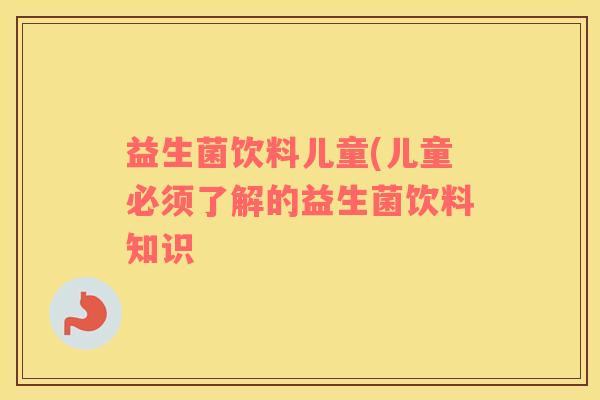 益生菌饮料儿童(儿童必须了解的益生菌饮料知识