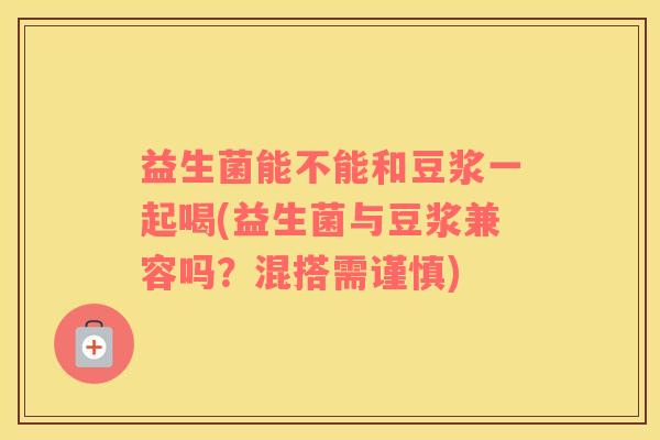 益生菌能不能和豆浆一起喝(益生菌与豆浆兼容吗？混搭需谨慎)