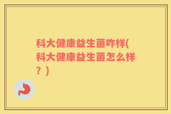 科大健康益生菌咋样(科大健康益生菌怎么样？)