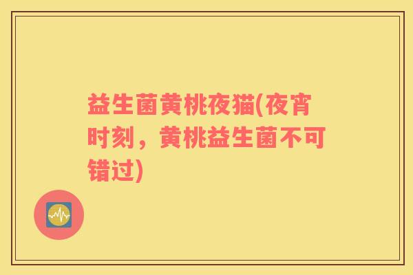 益生菌黄桃夜猫(夜宵时刻，黄桃益生菌不可错过)