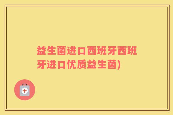 益生菌进口西班牙西班牙进口优质益生菌)