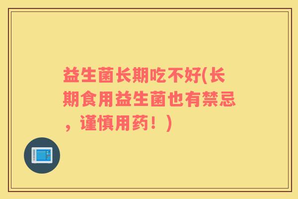 益生菌长期吃不好(长期食用益生菌也有禁忌，谨慎用药！)