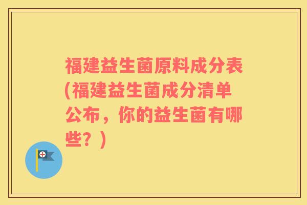福建益生菌原料成分表(福建益生菌成分清单公布，你的益生菌有哪些？)
