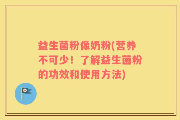 益生菌粉像奶粉(营养不可少!了解益生菌粉的功效和使用方法) 益生菌粉像奶粉(营养不可少!了解益生菌粉的功效和使用方法)