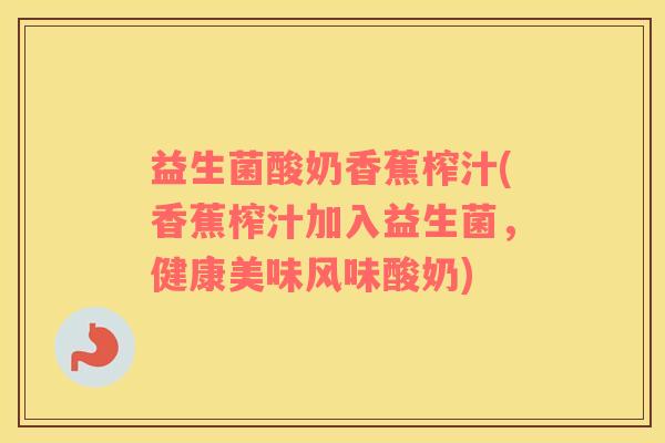 益生菌酸奶香蕉榨汁(香蕉榨汁加入益生菌，健康美味风味酸奶)