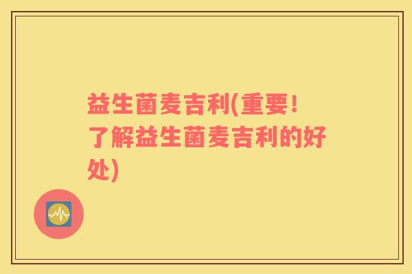 益生菌麦吉利(重要！了解益生菌麦吉利的好处)