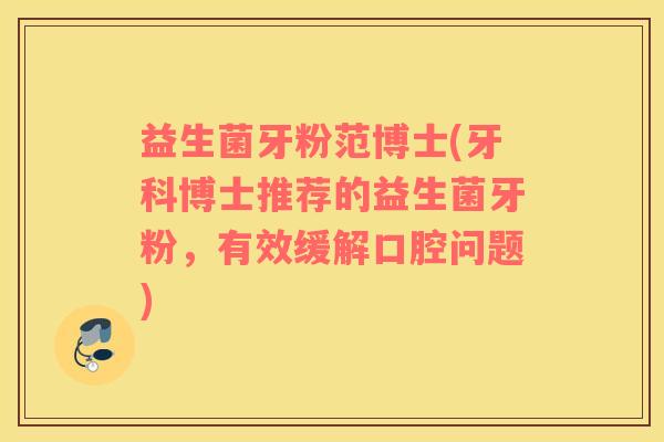 益生菌牙粉范博士(牙科博士推荐的益生菌牙粉，有效缓解口腔问题)