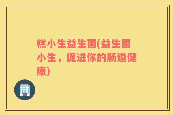 糕小生益生菌(益生菌小生，促进你的肠道健康)