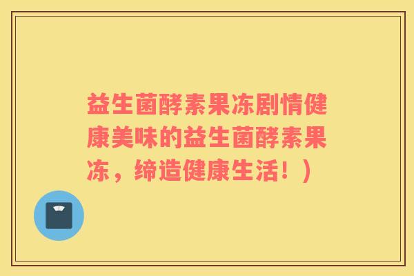 益生菌酵素果冻剧情健康美味的益生菌酵素果冻，缔造健康生活！)