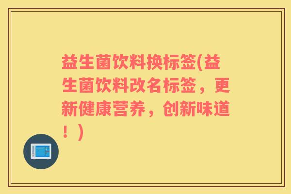 益生菌饮料换标签(益生菌饮料改名标签，更新健康营养，创新味道！)