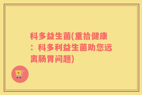 科多益生菌(重拾健康：科多利益生菌助您远离肠胃问题)
