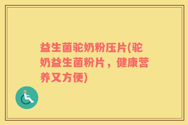 益生菌驼奶粉压片(驼奶益生菌粉片，健康营养又方便)