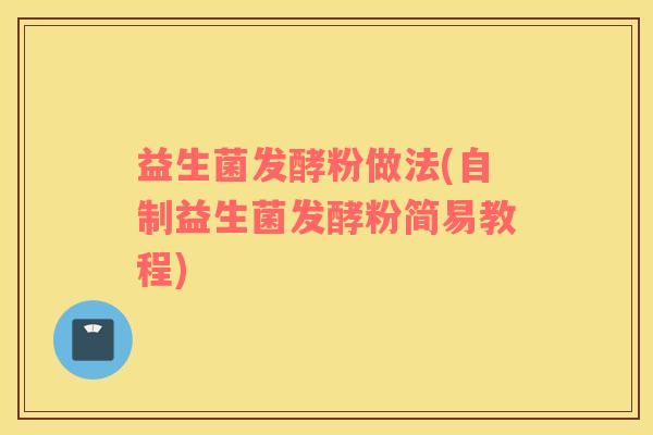益生菌发酵粉做法(自制益生菌发酵粉简易教程)