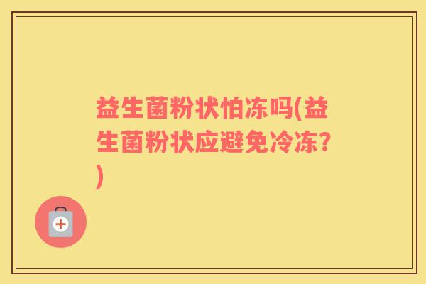 益生菌粉状怕冻吗(益生菌粉状应避免冷冻？)