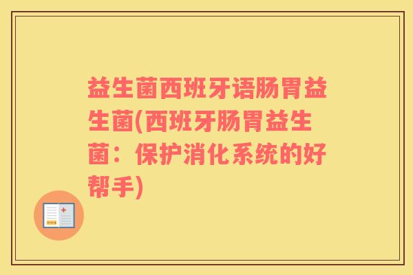 益生菌西班牙语肠胃益生菌(西班牙肠胃益生菌：保护消化系统的好帮手)