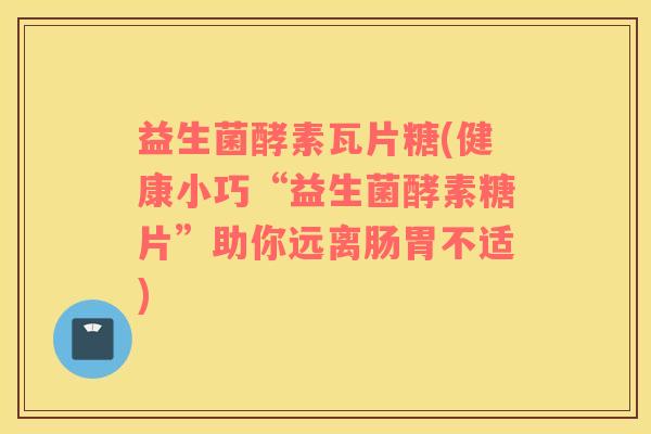 益生菌酵素瓦片糖(健康小巧“益生菌酵素糖片”助你远离肠胃不适)
