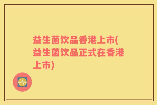 益生菌饮品香港上市(益生菌饮品正式在香港上市) 益生菌饮品香港上市(益生菌饮品正式在香港上市)