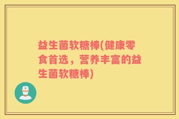 益生菌软糖棒(健康零食首选，营养丰富的益生菌软糖棒)