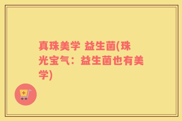 真珠美学 益生菌(珠光宝气：益生菌也有美学)